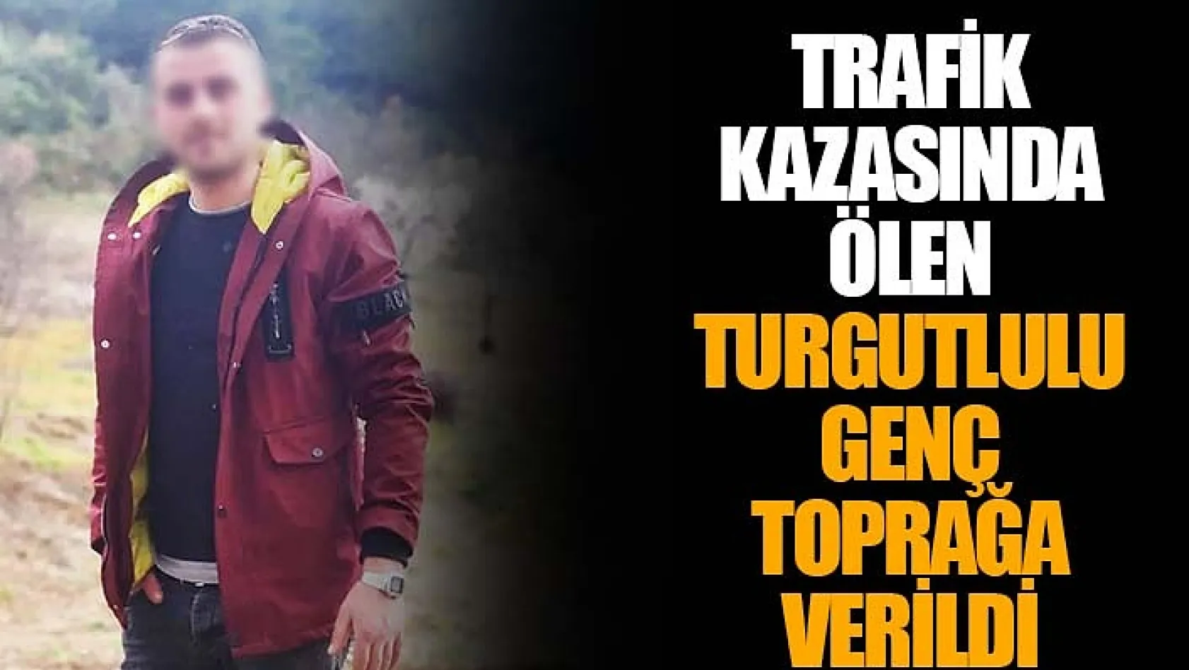 Trafik kazasında ölen Turgutlulu genç toprağa verildi