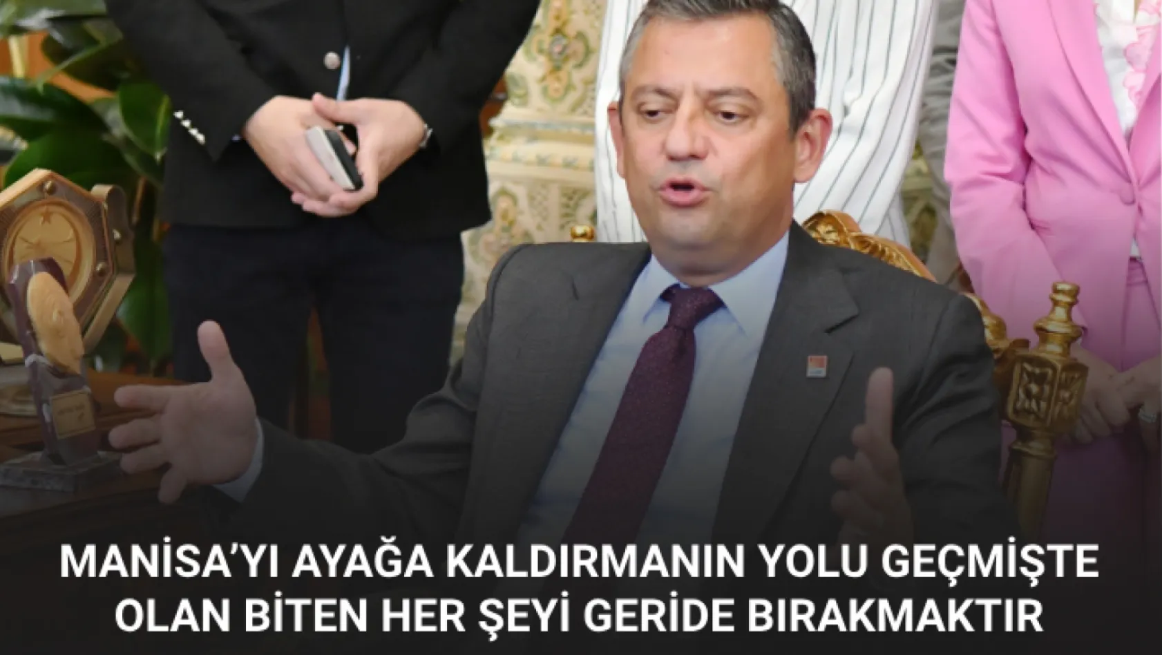 CHP Genel Başkanı Özel: Manisa'yı ayağa kaldırmanın yolu geçmişte olan biten her şeyi geride bırakmaktır