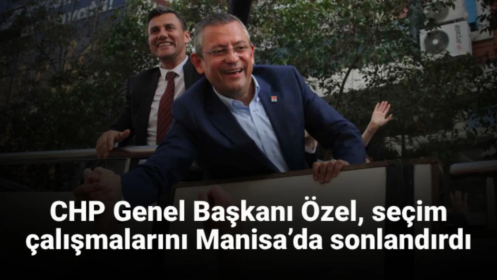 CHP Genel Başkanı Özel, seçim çalışmalarını Manisa'da sonlandırdı
