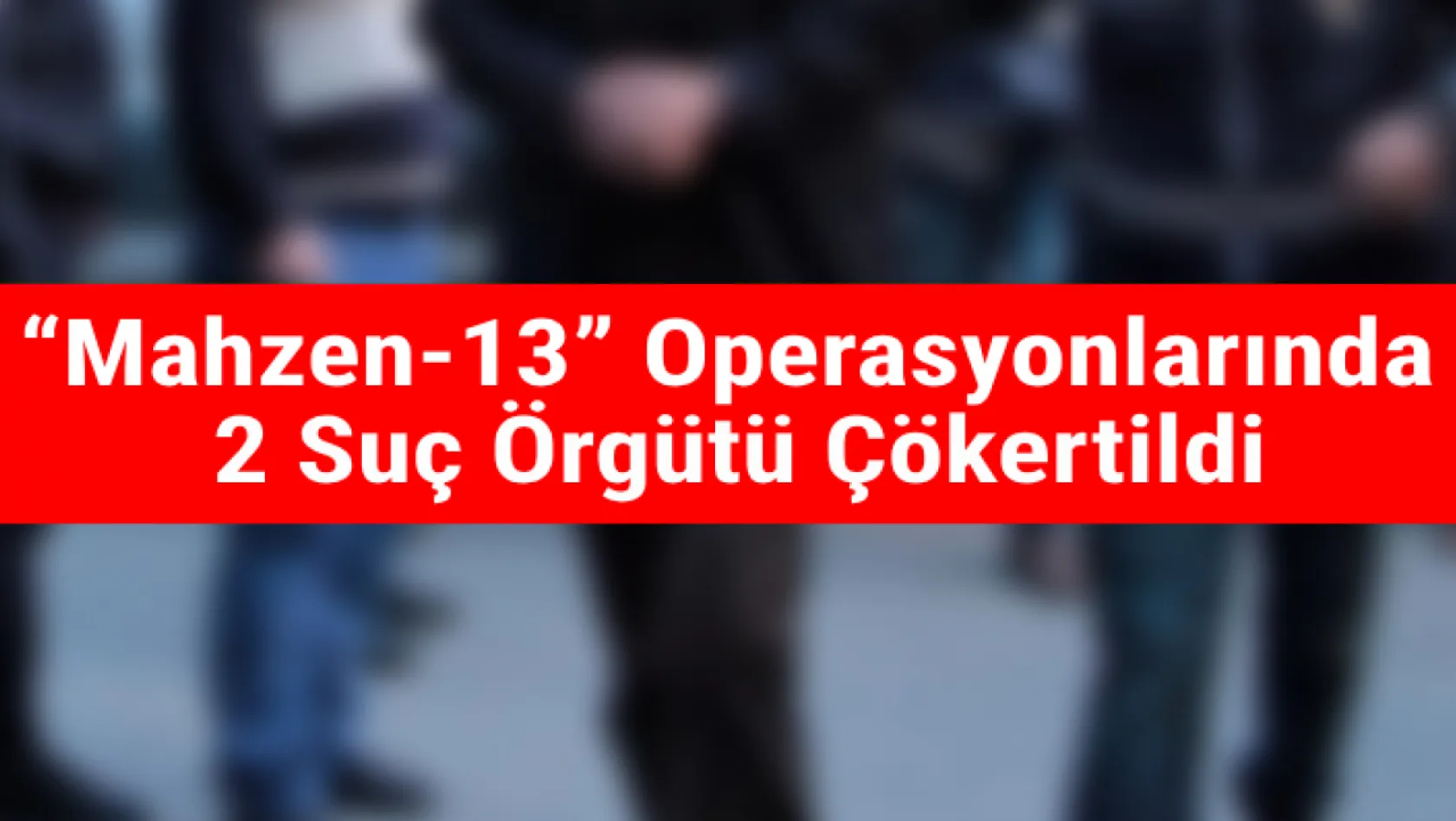 İzmir merkezli 'Mahzen-13' operasyonlarında 2 suç örgütü çökertildi