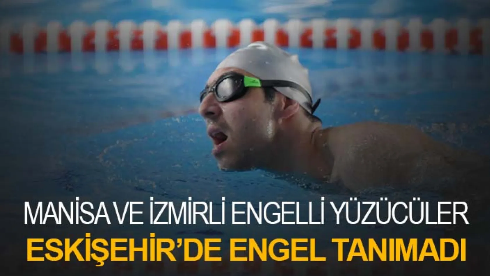 Manisa Ve İzmirli Engelli Yüzücüler Eskişehir'de Engel Tanımadı