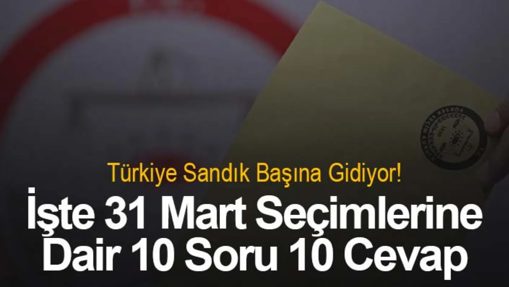 Türkiye sandık başına gidiyor! İşte 31 Mart seçimlerine dair 10 soru 10 cevap