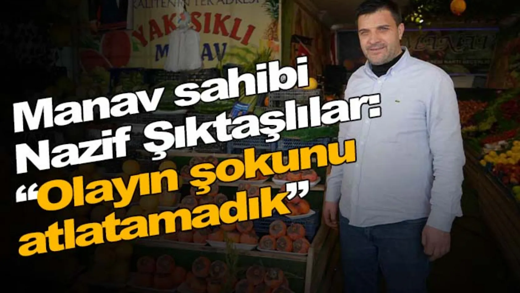 Manav sahibi Nazif Şıktaşlılar: 'Olayın şokunu atlatamadık'