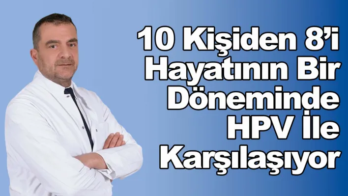 10 kişiden 8'i hayatının bir döneminde HPV ile karşılaşıyor