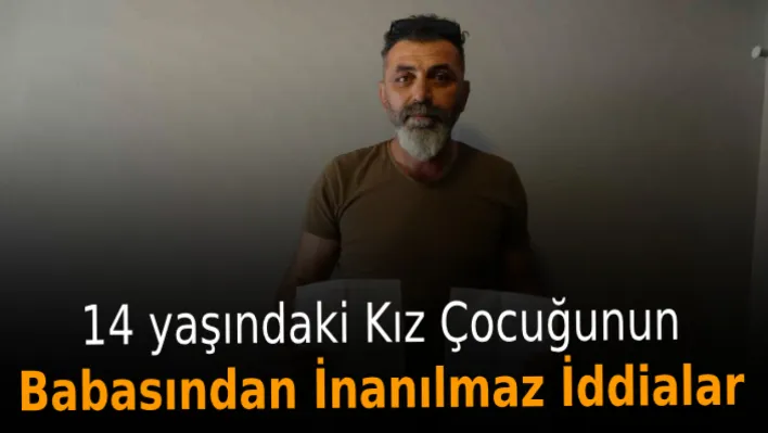 14 yaşındaki kız çocuğunun babasından inanılmaz iddialar