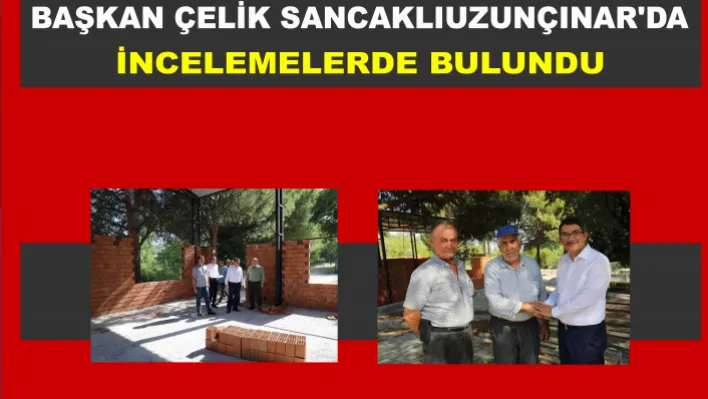 BAŞKAN ÇELİK, SANCAKLIUZUNÇINAR'DA İNCELEMELERDE BULUNDU