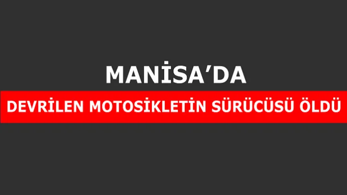 Manisa'da Devrilen Motosikletin Sürücüsü Öldü