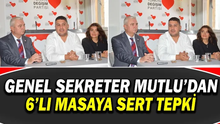 Genel Sekreter Mutlu'dan  6'lı Masaya Sert Tepki