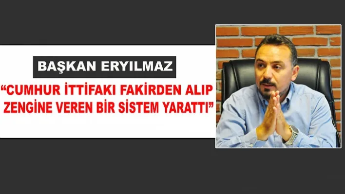 Başkan Eryılmaz, 'Cumhur İttifakı Fakirden Alıp Zengine Veren Bir Sistem Yarattı'