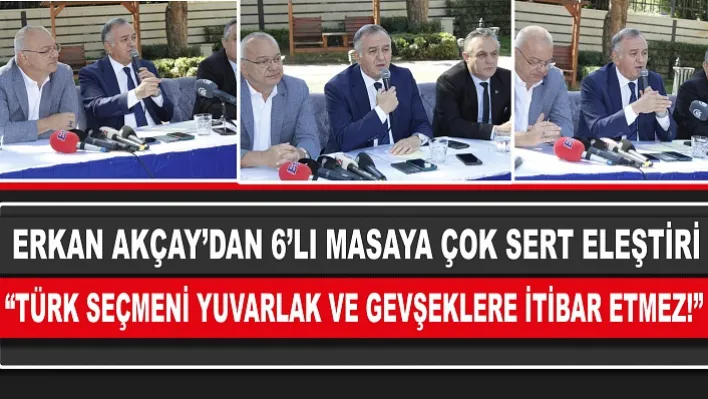 Erkan Akçay'dan 6'lı Masaya Çok Sert Eleştiri: 'Türk Seçmeni Yuvarlak Ve Gevşeklere İtibar Etmez!'