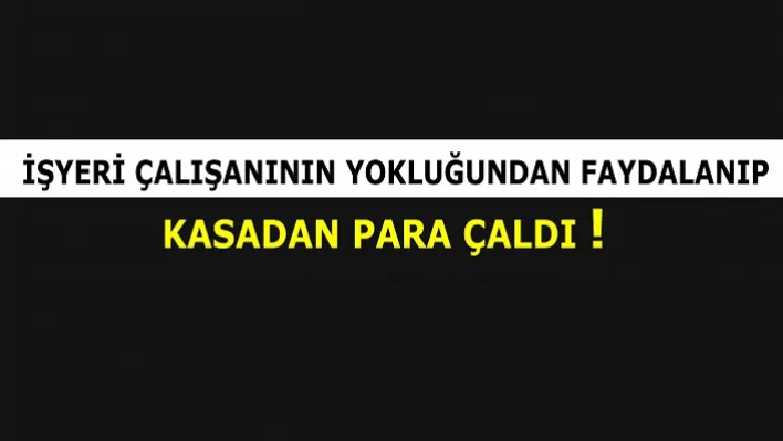 İşyeri Çalışanının Yokluğundan Faydalanıp Kasadan Para Çaldı!