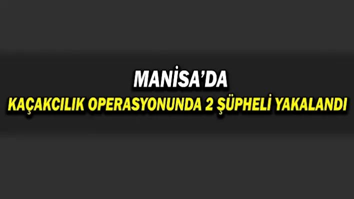 Manisa'da Kaçakcılık Operasyonunda 2 Şüpheli Yakalandı