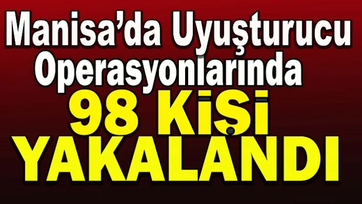 Manisa'da Uyuşturucu Operasyonlarında 98 Kişi Yakalandı