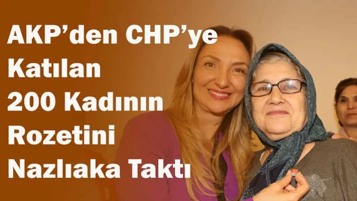 AKP'den CHP'ye Katılan 200 Kadının Rozetini Nazlıaka Taktı