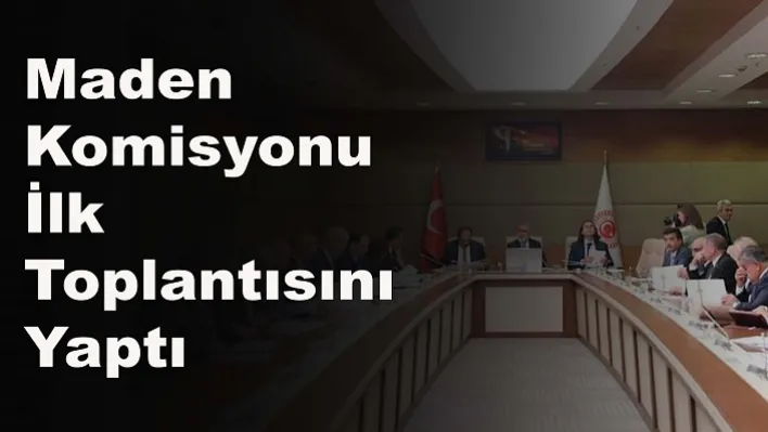 Maden komisyonu ilk toplantısını yaptı