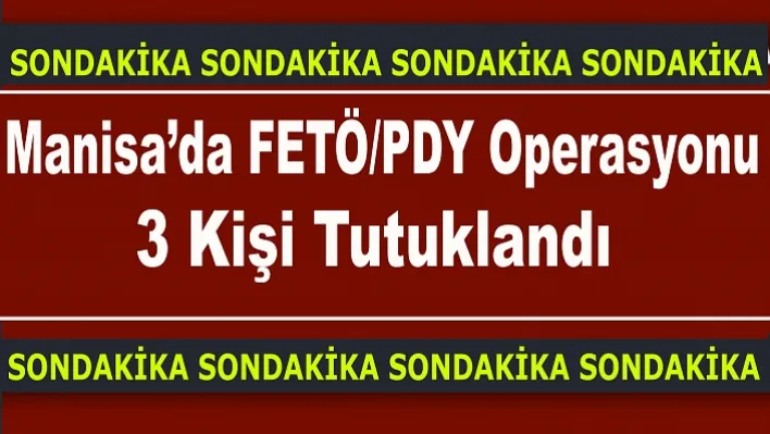 Manisa'da FETÖ/PDY Operasyonu: 3 Kişi Tutuklandı