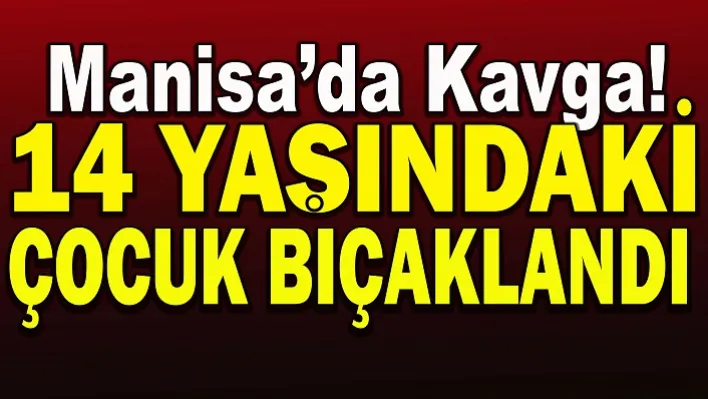 Manisa'daki kavgada 14 yaşındaki çocuk bıçaklandı