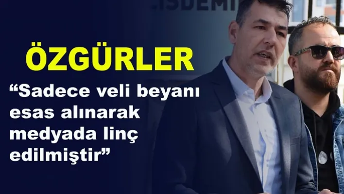 Özgürler: "Sadece veli beyanı esas alınarak medyada linç edilmiştir"