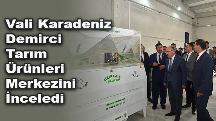 Vali Karadeniz, Demirci Tarım Ürünleri Merkezini İnceledi