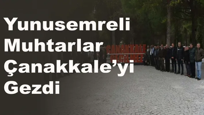 Yunusemreli Muhtarlar Çanakkale'yi Gezdi