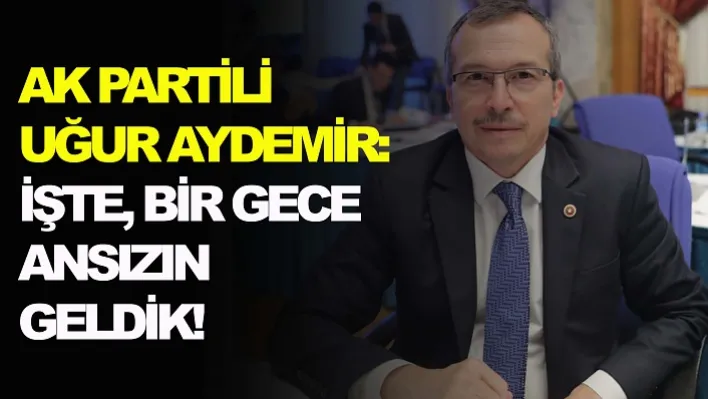 Ak partili Uğur Aydemir: İşte, bir gece ansızın geldik!