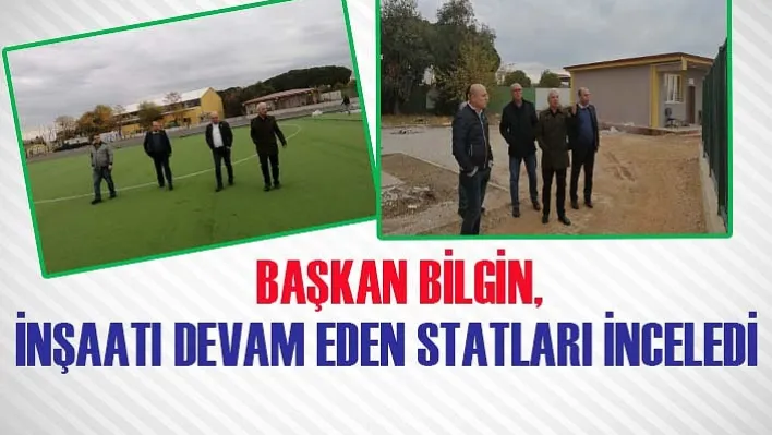 Başkan Bilgin, İnşaatı Devam Eden Statları İnceledi