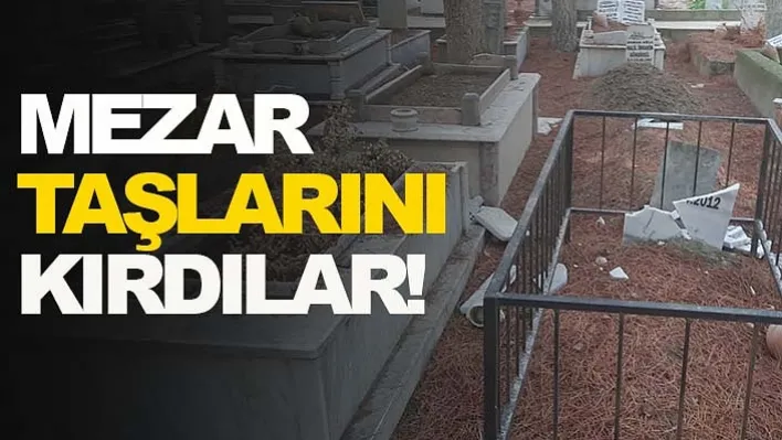 Mezar taşlarını kırdılar!