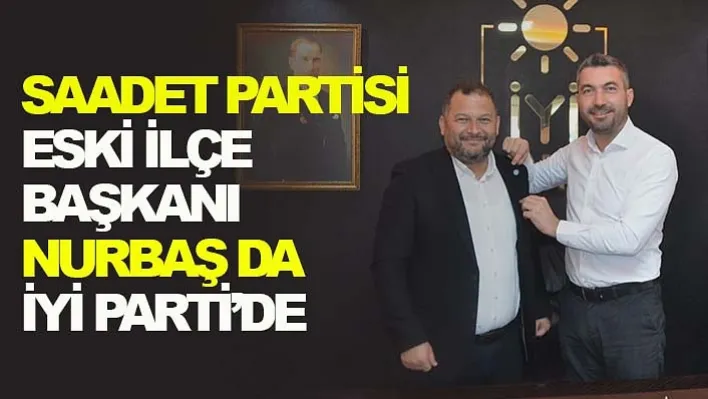 Saadet Partisi eski İlçe Başkanı Nurbaş da İYİ Parti'de