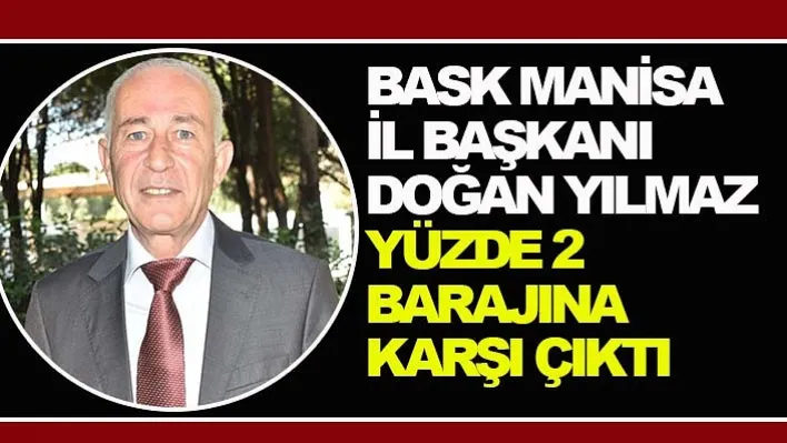 BASK Manisa İl Başkanı Doğan Yılmaz yüzde 2 barajına karşı çıktı