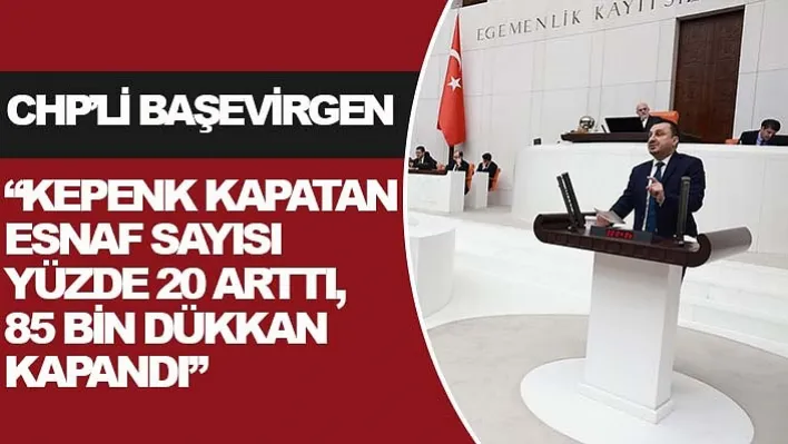 CHP'li Başevirgen: 'Kepenk kapatan esnaf sayısı yüzde 20 arttı, 85 bin dükkan kapandı'