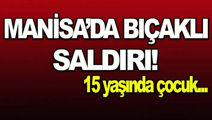 Manisa'da 4 kişi tarafından bıçaklı saldırıya uğradı