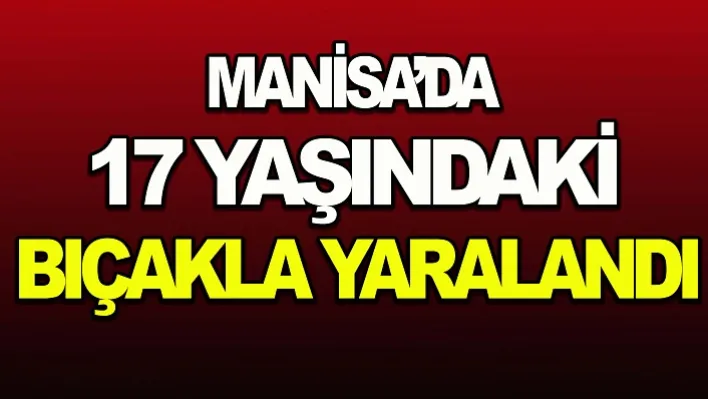 Manisa'da 17 yaşındaki  çocuk  bıçakla yaralandı