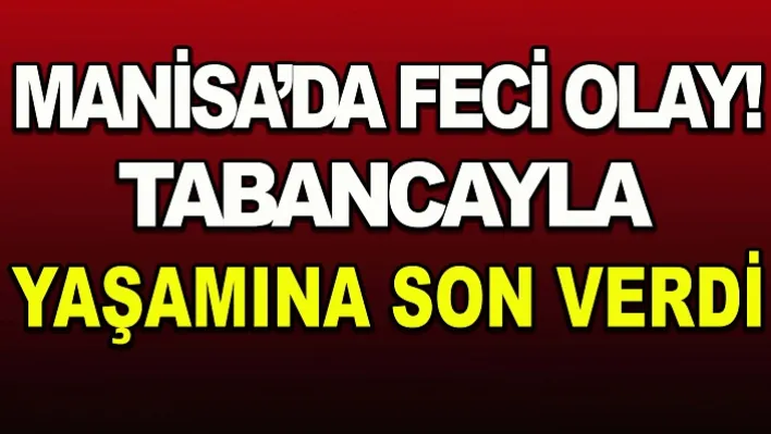 Manisa'da feci olay! tabancayla yaşamına son verdi