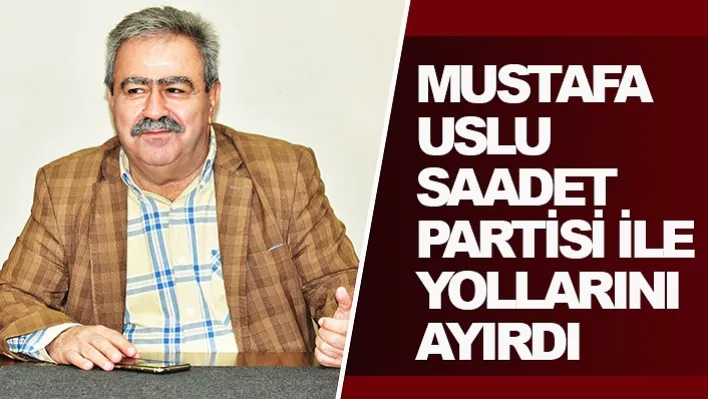 Mustafa Uslu Saadet Partisi ile yollarını ayırdı