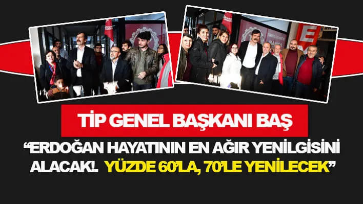 TİP Genel Başkanı Baş: 'Erdoğan hayatının en ağır yenilgisini alacak!.  Yüzde 60'la, 70'le yenilecek'