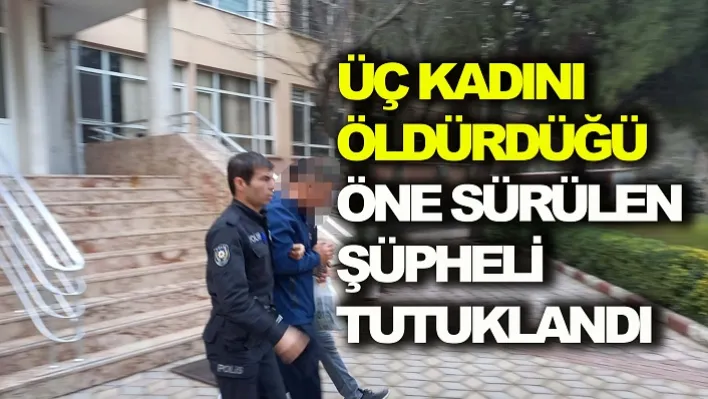 Üç kadını öldürdüğü öne sürülen şüpheli tutuklandı