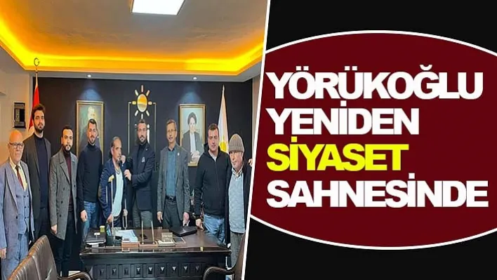 YÖRÜKOĞLU YENİDEN SİYASET SAHNESİNDE