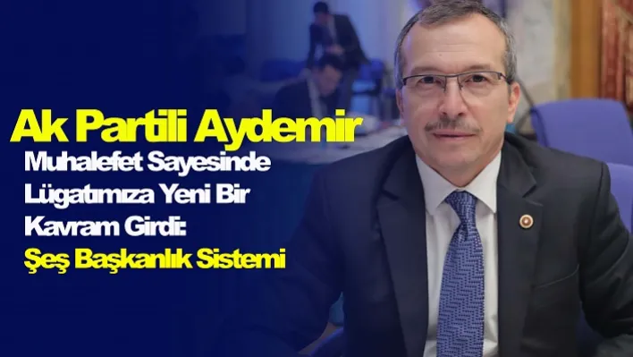 Ak Partili Aydemir: Muhalefet Sayesinde Lügatımıza Yeni Bir Kavram Girdi:  Şeş Başkanlık Sistemi