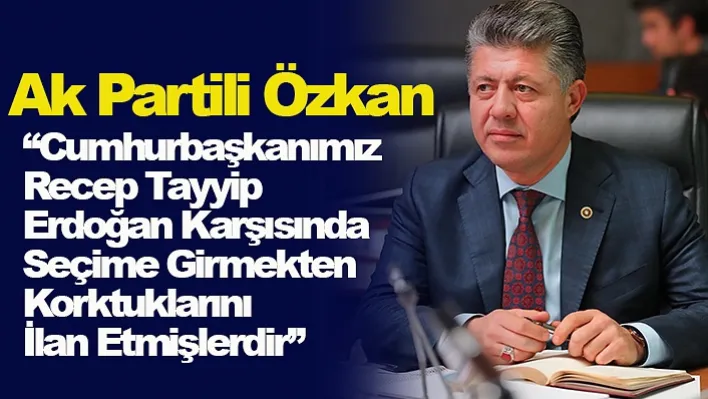 Ak Partili Özkan 'Cumhurbaşkanımız Recep Tayyip Erdoğan Karşısında Seçime Girmekten Korktuklarını İlan Etmişlerdir'