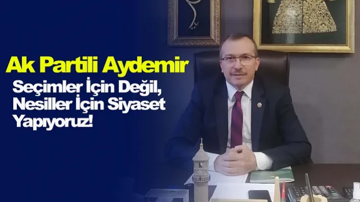 Ak Partili Uğur Aydemir: Seçimler İçin Değil, Nesiller İçin Siyaset Yapıyoruz!