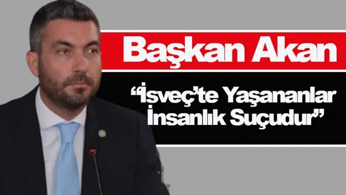 Başkan Akan: 'İsveç'te Yaşananlar İnsanlık Suçudur'