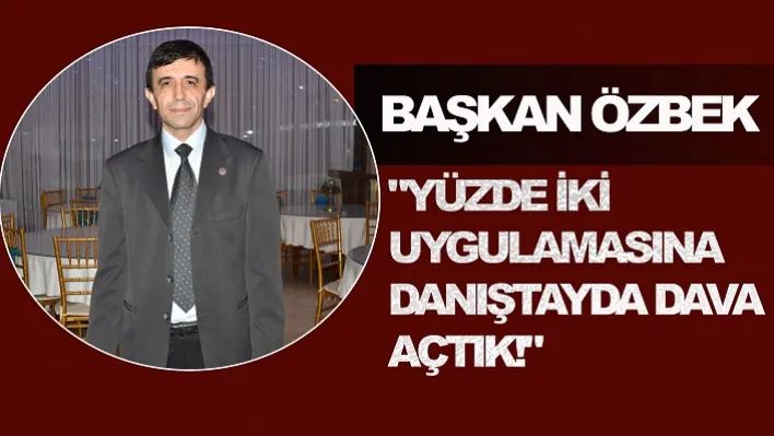 BAŞKAN ÖZBEK &quotYÜZDE İKİ UYGULAMASINA DANIŞTAYDA DAVA AÇTIK!"