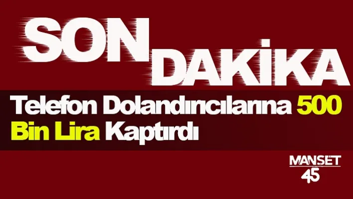 Manisa'da Yaşandı! Telefon Dolandırıcılarına 500 Bin Lira Kaptırdı