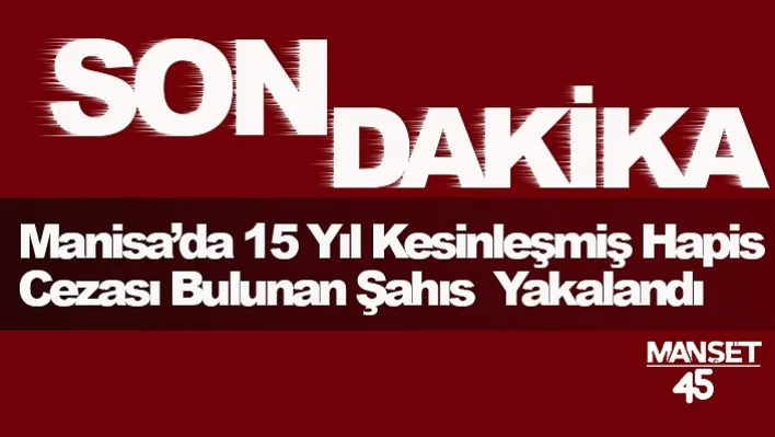 Manisa'da 15 Yıl Kesinleşmiş Hapis Cezası Bulunan Şahıs Yakalandı