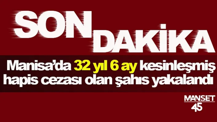 Manisa'da 32 yıl 6 ay kesinleşmiş hapis cezası olan şahıs yakalandı