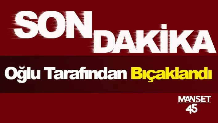 Oğlu tarafından bıçaklandı