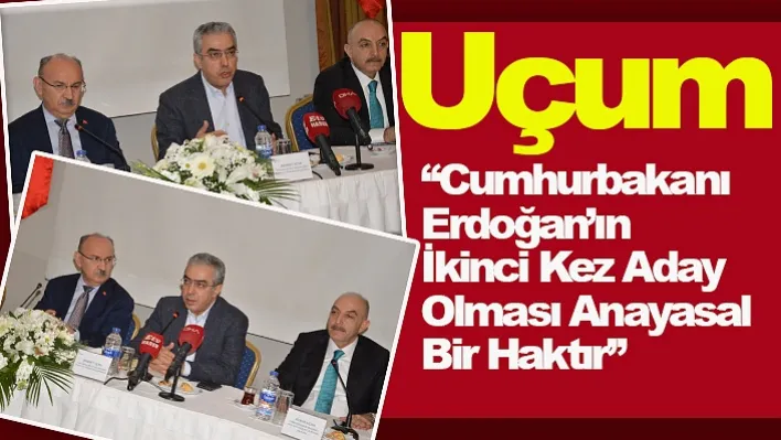 Uçum: 'Cumhurbaşkanı Erdoğan'ın İkinci Kez Aday Olması Anayasal Bir Haktır'