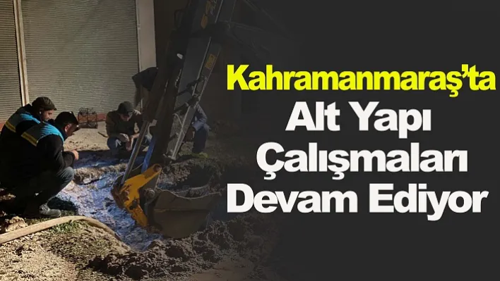 Kahramanmaraş'ta Alt Yapı Çalışmaları Devam Ediyor