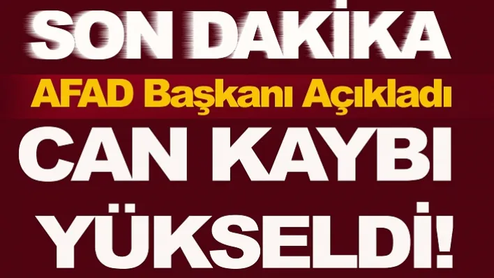 AFAD Başkanı Açıkladı! Can Kaybı Yükseldi