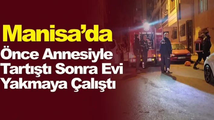 Manisa'da Önce Annesiyle Tartıştı Sonra Evi Yakmaya Çalıştı